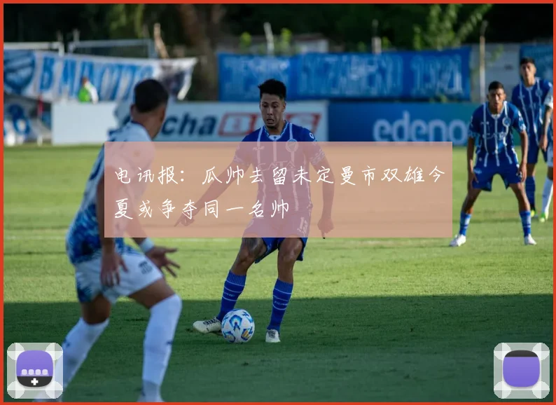 电讯报：瓜帅去留未定曼市双雄今夏或争夺同一名帅