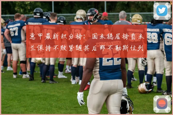 意甲最新积分榜：国米稳居榜首米兰保持不败紧随其后那不勒斯位列第三