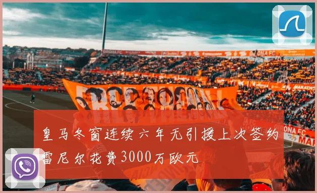 皇马冬窗连续六年无引援上次签约雷尼尔花费3000万欧元