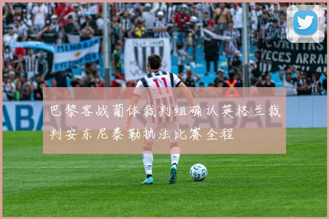 巴黎客战葡体裁判组确认英格兰裁判安东尼泰勒执法比赛全程
