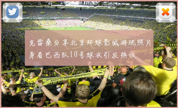克雷桑分享北京环球影城游玩照片身着巴西队10号球衣引发热议