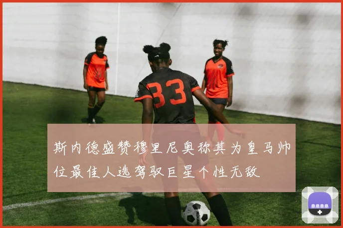 斯内德盛赞穆里尼奥称其为皇马帅位最佳人选驾驭巨星个性无敌
