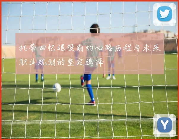 托蒂回忆退役前的心路历程与未来职业规划的坚定选择