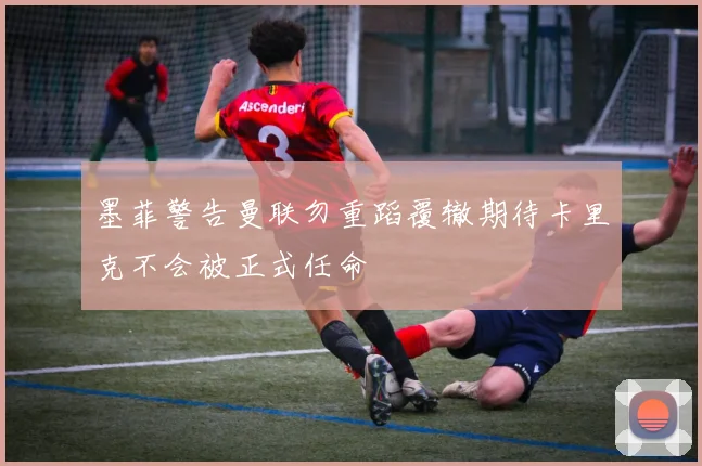 墨菲警告曼联勿重蹈覆辙期待卡里克不会被正式任命